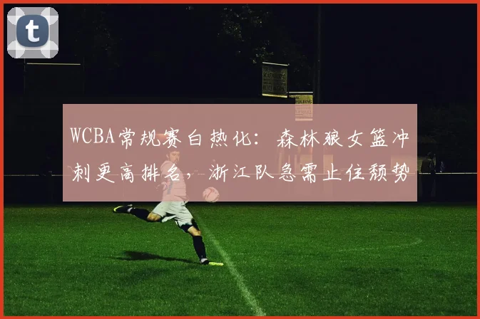 WCBA常规赛白热化：森林狼女篮冲刺更高排名，浙江队急需止住颓势