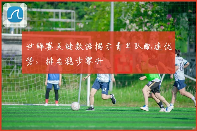 世锦赛关键数据揭示青年队配速优势,排名稳步攀升