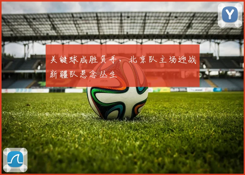 关键球成胜负手，北京队主场迎战新疆队悬念丛生