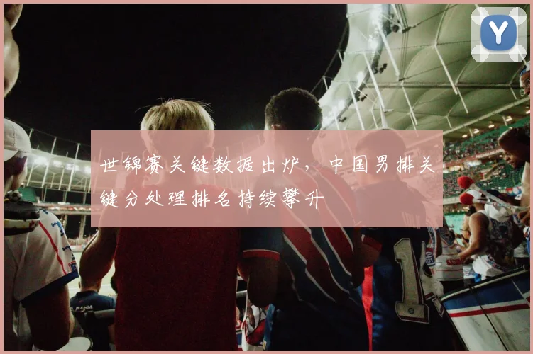 世锦赛关键数据出炉，中国男排关键分处理排名持续攀升