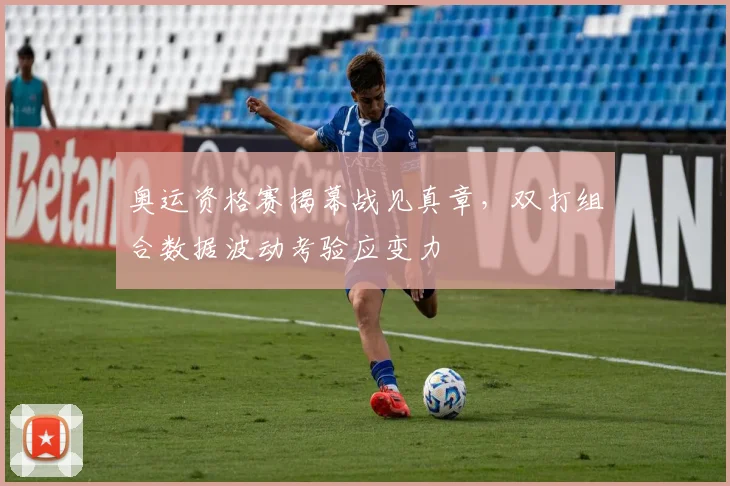 奥运资格赛揭幕战见真章，双打组合数据波动考验应变力