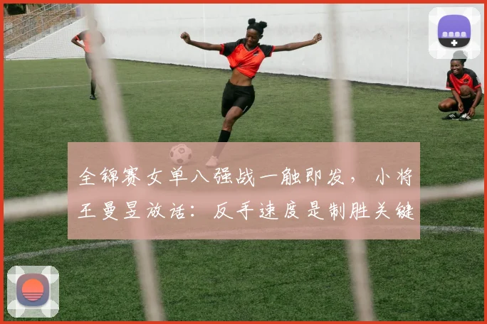 全锦赛女单八强战一触即发，小将王曼昱放话：反手速度是制胜关键