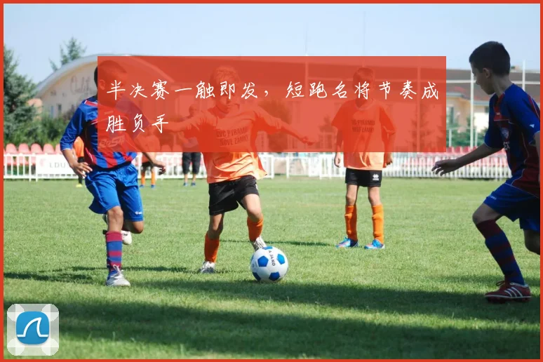 半决赛一触即发，短跑名将节奏成胜负手