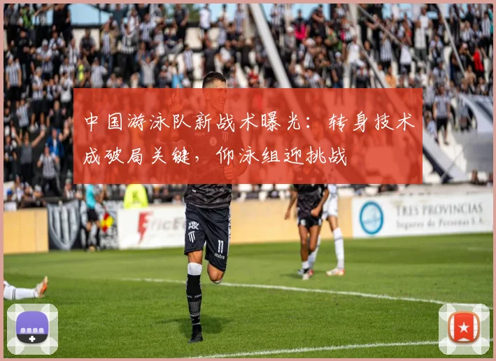 中国游泳队新战术曝光：转身技术成破局关键，仰泳组迎挑战