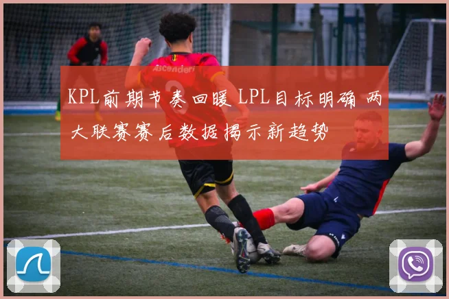 KPL前期节奏回暖 LPL目标明确 两大联赛赛后数据揭示新趋势