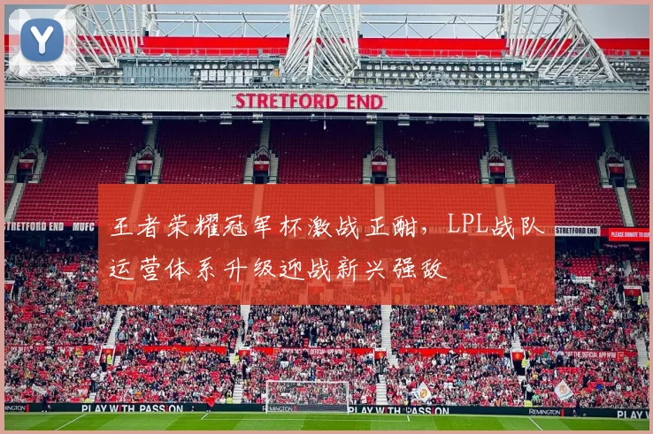 王者荣耀冠军杯激战正酣，LPL战队运营体系升级迎战新兴强敌