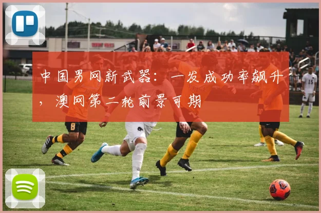 中国男网新武器：一发成功率飙升，澳网第二轮前景可期