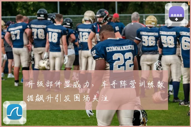 升级部件显威力，车手阵营训练数据飙升引发围场关注