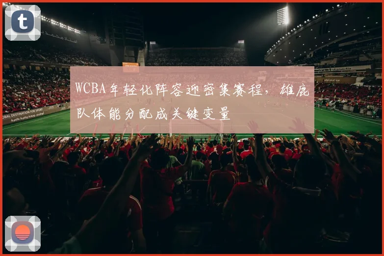 WCBA年轻化阵容迎密集赛程，雄鹿队体能分配成关键变量