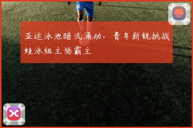 亚运泳池暗流涌动，青年新锐挑战蛙泳组主场霸主
