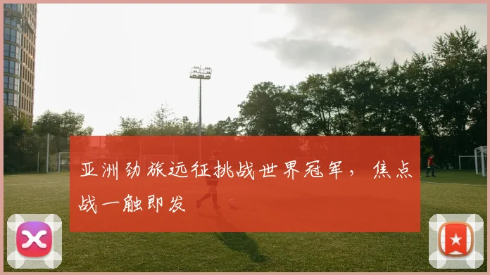 亚洲劲旅远征挑战世界冠军，焦点战一触即发