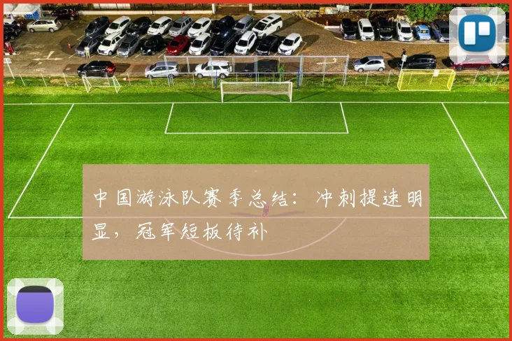 中国游泳队赛季总结：冲刺提速明显，冠军短板待补