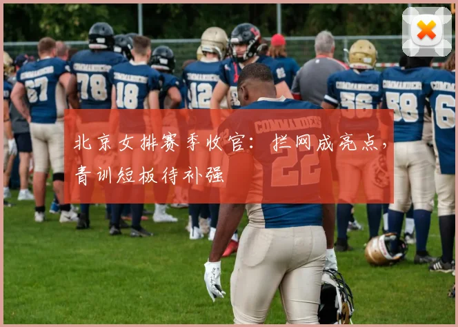 北京女排赛季收官：拦网成亮点，青训短板待补强