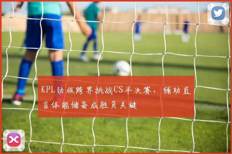KPL劲旅跨界挑战CS半决赛，辅助直言体能储备成胜负关键