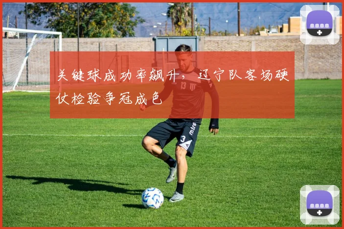 关键球成功率飙升，辽宁队客场硬仗检验争冠成色