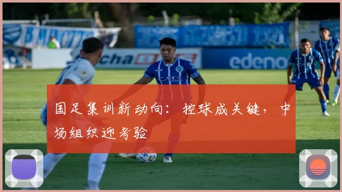 国足集训新动向：控球成关键，中场组织迎考验