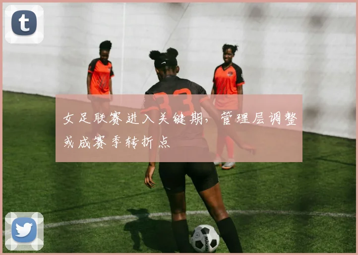 女足联赛进入关键期,管理层调整或成赛季转折点
