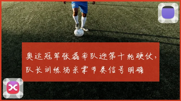 奥运冠军张磊率队迎第十轮硬仗，队长训练场亲掌节奏信号明确