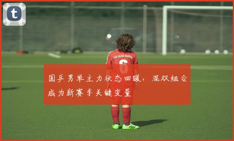 国乒男单主力状态回暖，混双组合成为新赛季关键变量