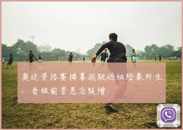 奥运资格赛揭幕战跳远组险象环生，晋级前景悬念陡增