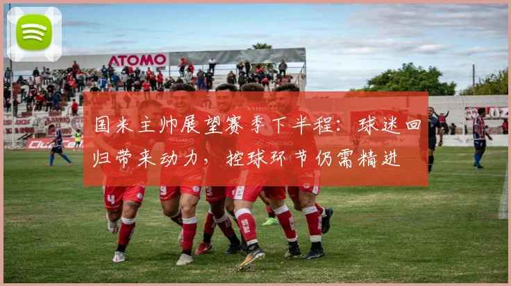 国米主帅展望赛季下半程：球迷回归带来动力，控球环节仍需精进