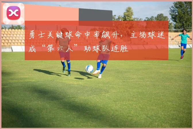 勇士关键球命中率飙升，主场球迷成“第六人”助球队连胜