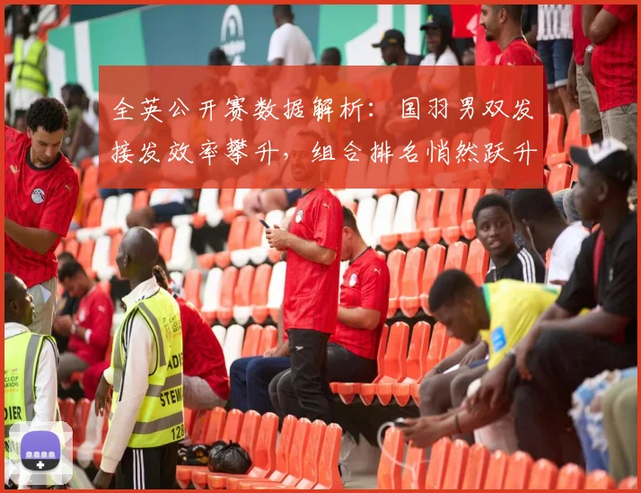 全英公开赛数据解析:国羽男双发接发效率攀升,组合排名悄然跃升