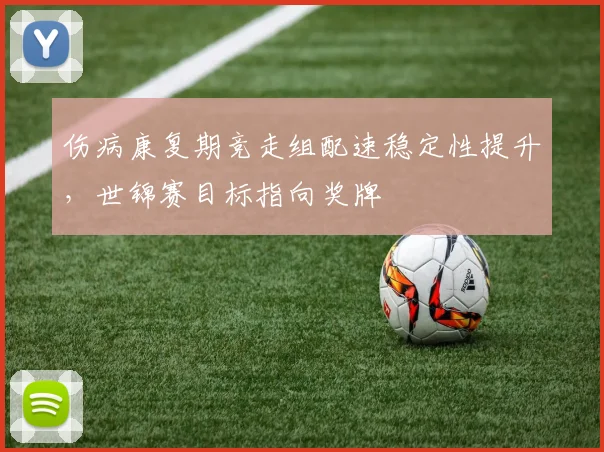 伤病康复期竞走组配速稳定性提升，世锦赛目标指向奖牌
