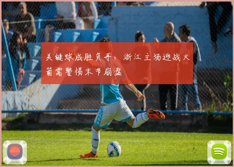 关键球成胜负手，浙江主场迎战火箭需警惕末节崩盘