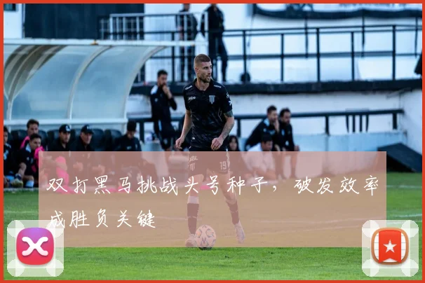 双打黑马挑战头号种子，破发效率成胜负关键