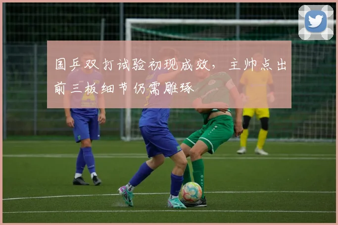 国乒双打试验初现成效，主帅点出前三板细节仍需雕琢