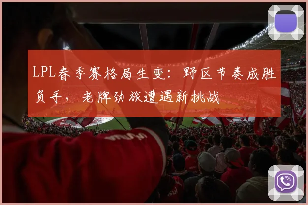 LPL春季赛格局生变:野区节奏成胜负手,老牌劲旅遭遇新挑战