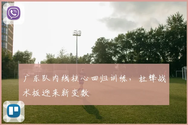 广东队内线核心回归训练，杜锋战术板迎来新变数