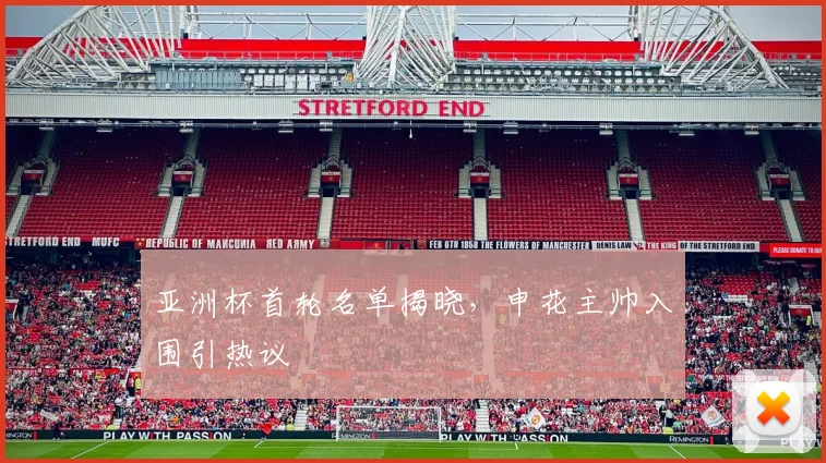 亚洲杯首轮名单揭晓，申花主帅入围引热议