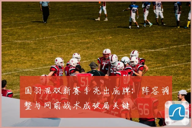 国羽混双新赛季亮出底牌：阵容调整与网前战术成破局关键